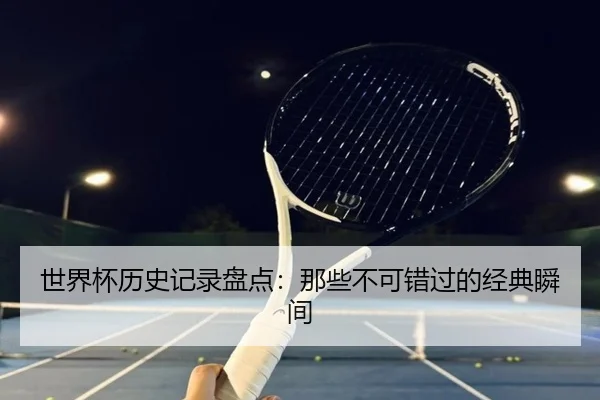世界杯历史记录盘点:那些不可错过的经典瞬间