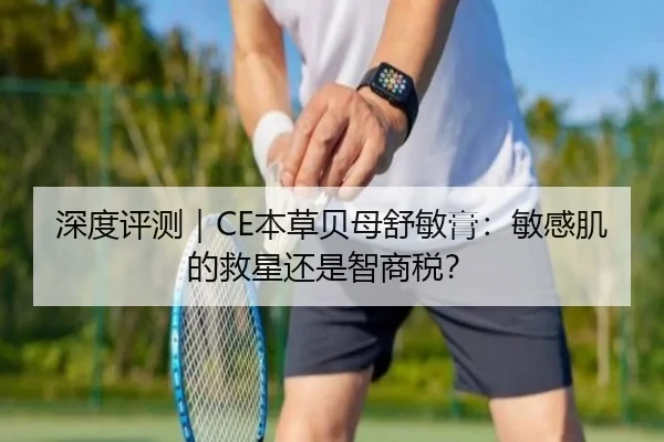 深度评测｜CE本草贝母舒敏膏：敏感肌的救星还是智商税？