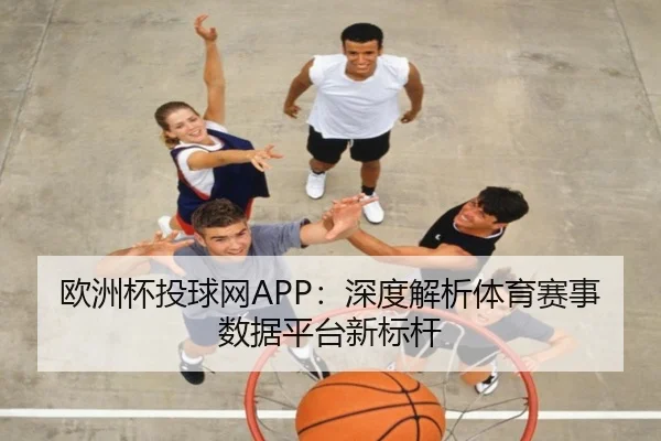 欧洲杯投球网APP：深度解析体育赛事数据平台新标杆